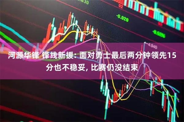 河源华锋 锋线新援: 面对勇士最后两分钟领先15分也不稳妥, 比赛仍没结束
