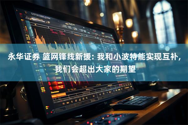 永华证券 篮网锋线新援: 我和小波特能实现互补, 我们会超出大家的期望
