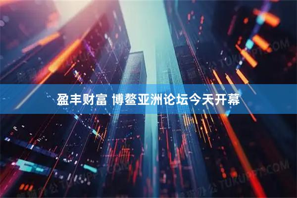 盈丰财富 博鳌亚洲论坛今天开幕