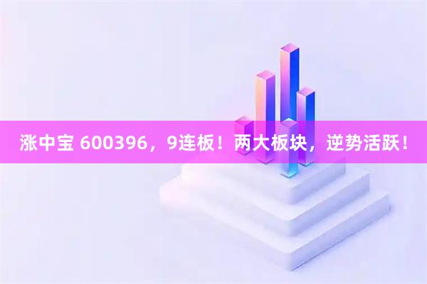 涨中宝 600396，9连板！两大板块，逆势活跃！