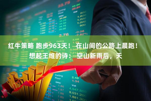 红牛策略 跑步963天！ 在山间的公路上晨跑！ 想起王维的诗： 空山新雨后，天