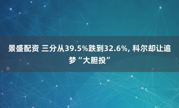 景盛配资 三分从39.5%跌到32.6%, 科尔却让追梦“大胆投”