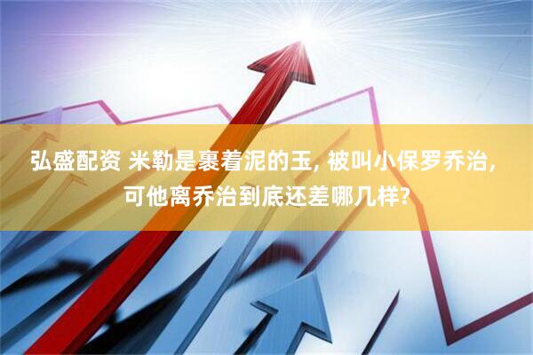 弘盛配资 米勒是裹着泥的玉, 被叫小保罗乔治, 可他离乔治到底还差哪几样?