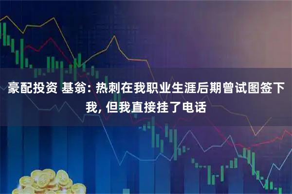 豪配投资 基翁: 热刺在我职业生涯后期曾试图签下我, 但我直接挂了电话