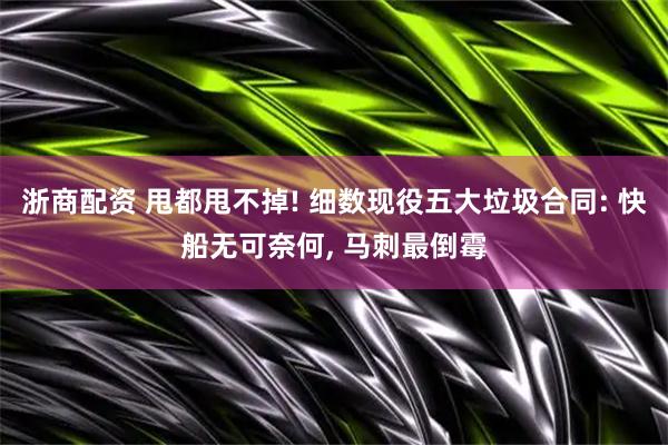 浙商配资 甩都甩不掉! 细数现役五大垃圾合同: 快船无可奈何, 马刺最倒霉