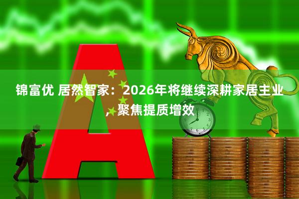 锦富优 居然智家：2026年将继续深耕家居主业，聚焦提质增效