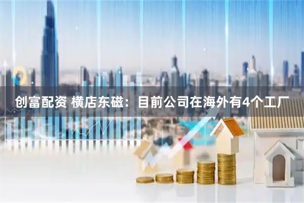 创富配资 横店东磁：目前公司在海外有4个工厂