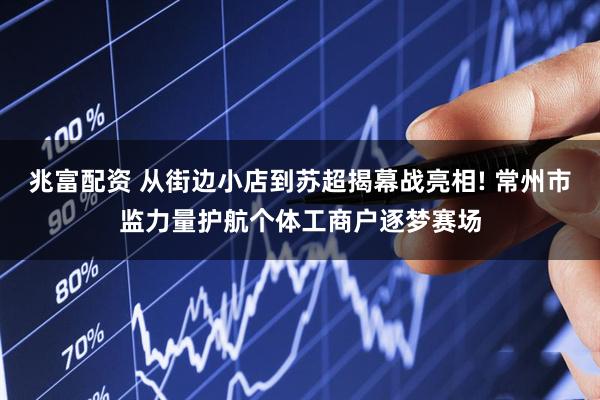 兆富配资 从街边小店到苏超揭幕战亮相! 常州市监力量护航个体工商户逐梦赛场