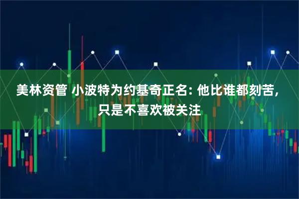 美林资管 小波特为约基奇正名: 他比谁都刻苦, 只是不喜欢被关注