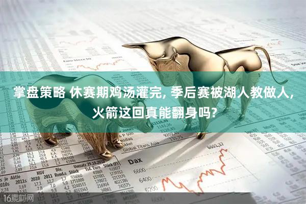 掌盘策略 休赛期鸡汤灌完, 季后赛被湖人教做人, 火箭这回真能翻身吗?