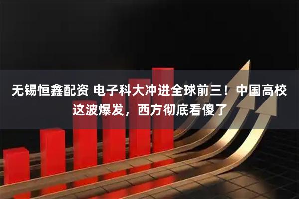 无锡恒鑫配资 电子科大冲进全球前三！中国高校这波爆发，西方彻底看傻了