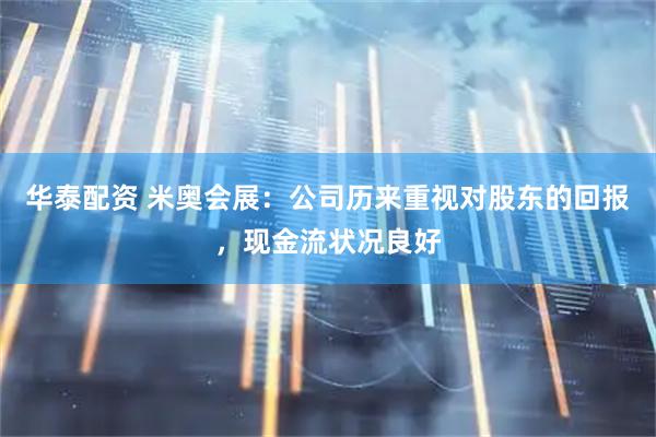 华泰配资 米奥会展：公司历来重视对股东的回报，现金流状况良好