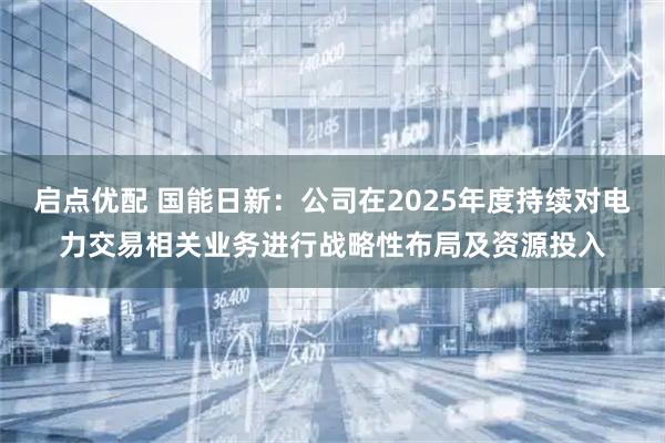 启点优配 国能日新：公司在2025年度持续对电力交易相关业务进行战略性布局及资源投入