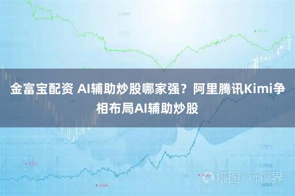 金富宝配资 AI辅助炒股哪家强？阿里腾讯Kimi争相布局AI辅助炒股