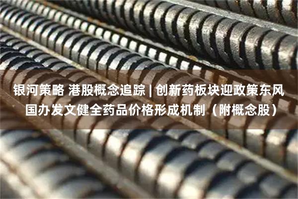 银河策略 港股概念追踪 | 创新药板块迎政策东风 国办发文健全药品价格形成机制（附概念股）
