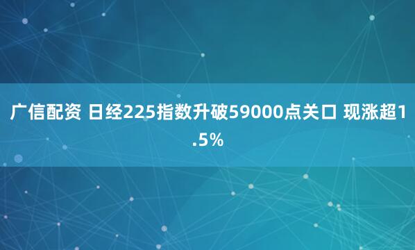 广信配资 日经225指数升破59000点关口 现涨超1.5%