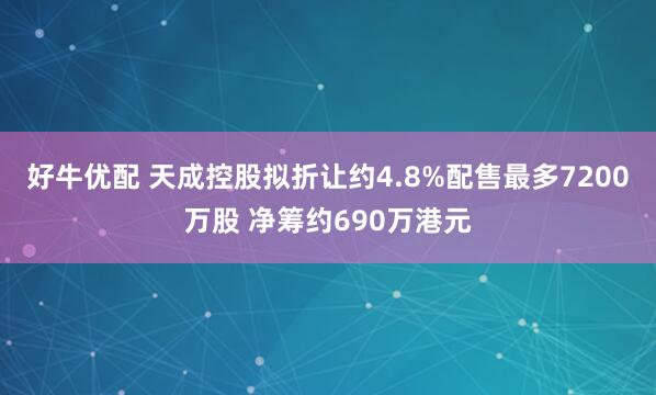 好牛优配 天成控股拟折让约4.8%配售最多7200万股 净筹约690万港元