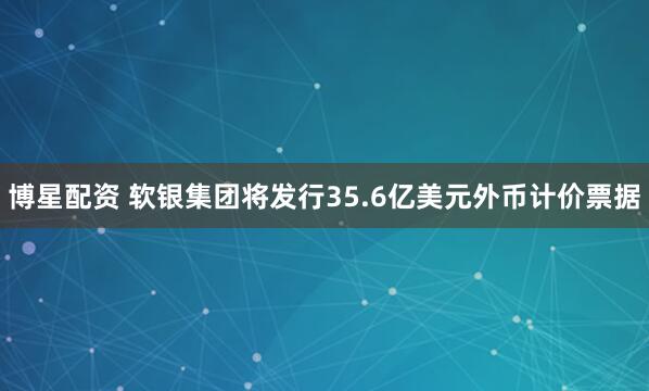 博星配资 软银集团将发行35.6亿美元外币计价票据
