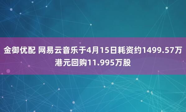 金御优配 网易云音乐于4月15日耗资约1499.57万港元回购11.995万股