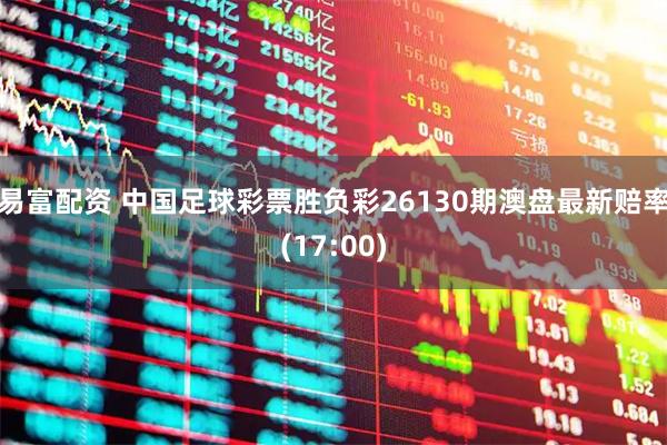 易富配资 中国足球彩票胜负彩26130期澳盘最新赔率(17:00)