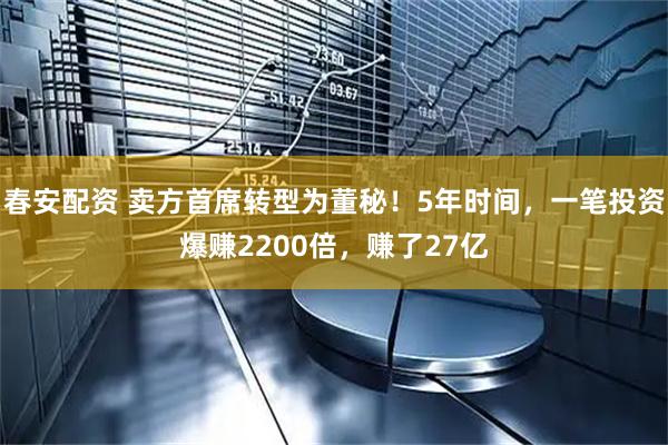 春安配资 卖方首席转型为董秘！5年时间，一笔投资爆赚2200倍，赚了27亿