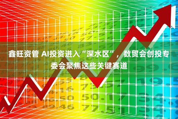 鑫旺资管 AI投资进入“深水区”，数贸会创投专委会聚焦这些关键赛道