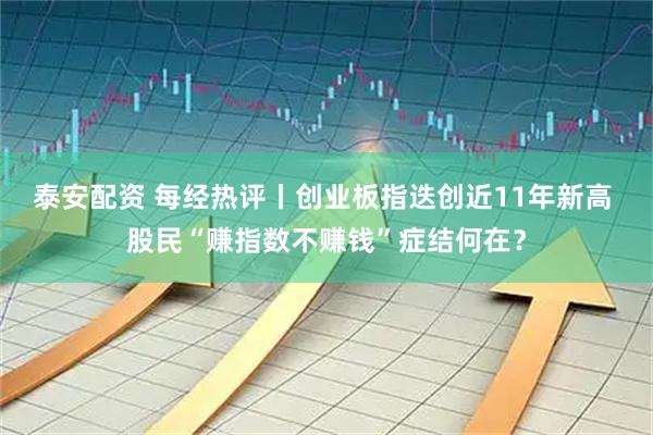 泰安配资 每经热评丨创业板指迭创近11年新高 股民“赚指数不赚钱”症结何在？