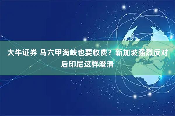 大牛证券 马六甲海峡也要收费？新加坡强烈反对后印尼这样澄清