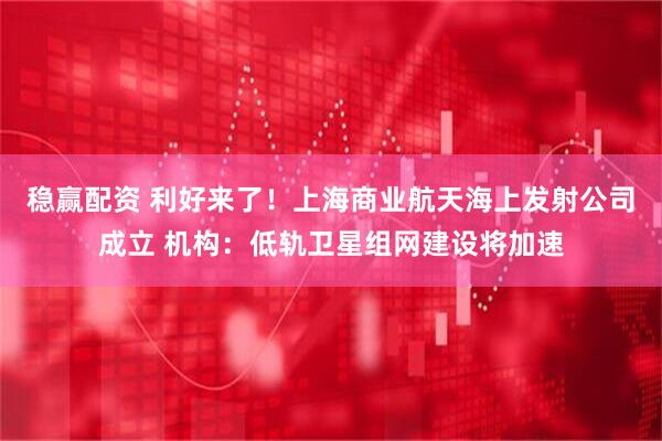 稳赢配资 利好来了！上海商业航天海上发射公司成立 机构：低轨卫星组网建设将加速