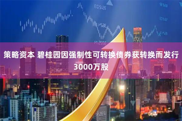 策略资本 碧桂园因强制性可转换债券获转换而发行3000万股