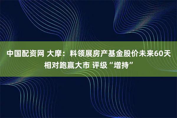 中国配资网 大摩：料领展房产基金股价未来60天相对跑赢大市 评级“增持”