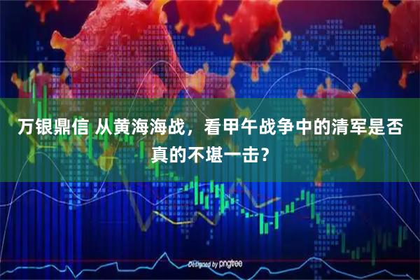 万银鼎信 从黄海海战，看甲午战争中的清军是否真的不堪一击？
