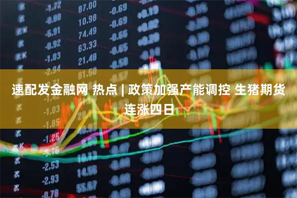 速配发金融网 热点 | 政策加强产能调控 生猪期货连涨四日