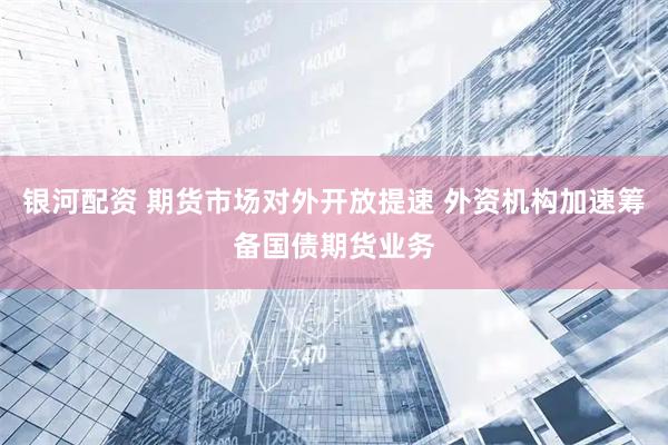 银河配资 期货市场对外开放提速 外资机构加速筹备国债期货业务