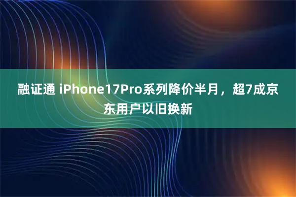 融证通 iPhone17Pro系列降价半月，超7成京东用户以旧换新