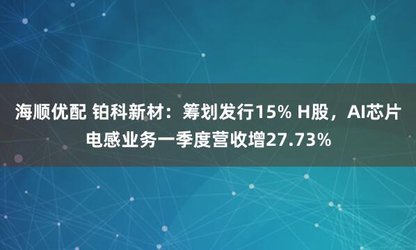 海顺优配 铂科新材：筹划发行15% H股，AI芯片电感业务一季度营收增27.73%