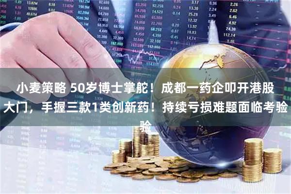 小麦策略 50岁博士掌舵!成都一药企叩开港股大门,手握三款1类创新药!持续亏损难题面临考验