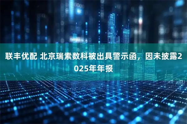 联丰优配 北京瑞索数科被出具警示函，因未披露2025年年报