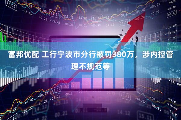 富邦优配 工行宁波市分行被罚380万，涉内控管理不规范等