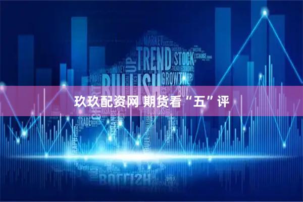 玖玖配资网 期货看“五”评
