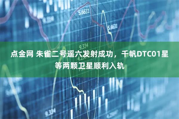 点金网 朱雀二号遥六发射成功，千帆DTC01星等两颗卫星顺利入轨