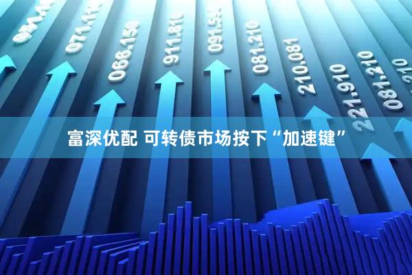 富深优配 可转债市场按下“加速键”