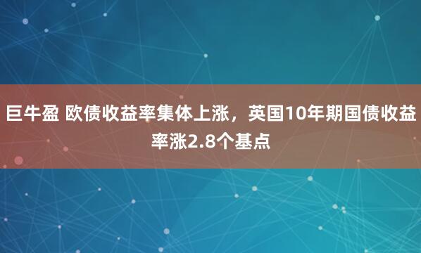 巨牛盈 欧债收益率集体上涨，英国10年期国债收益率涨2.8个基点
