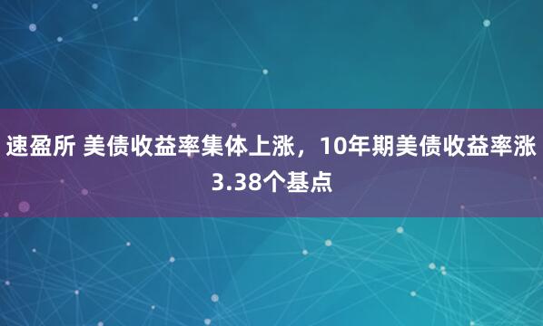 速盈所 美债收益率集体上涨，10年期美债收益率涨3.38个基点