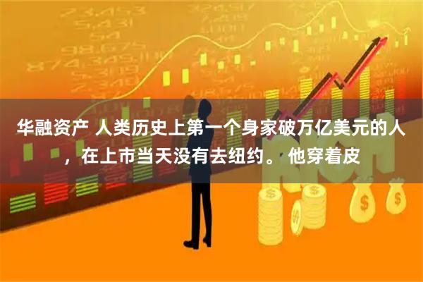华融资产 人类历史上第一个身家破万亿美元的人，在上市当天没有去纽约。 他穿着皮