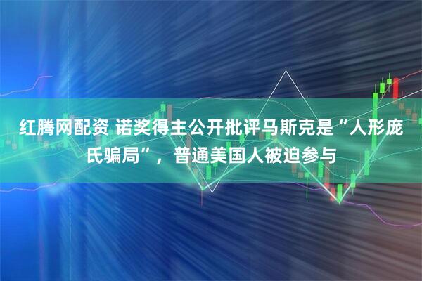 红腾网配资 诺奖得主公开批评马斯克是“人形庞氏骗局”，普通美国人被迫参与