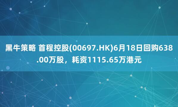 黑牛策略 首程控股(00697.HK)6月18日回购638.00万股，耗资1115.65万港元