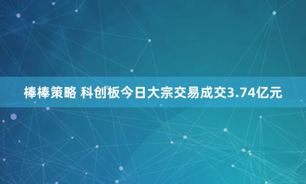 棒棒策略 科创板今日大宗交易成交3.74亿元