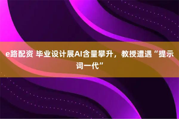 e路配资 毕业设计展AI含量攀升，教授遭遇“提示词一代”