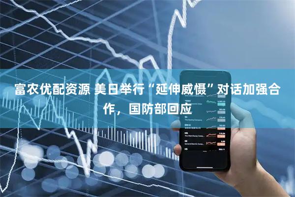 富农优配资源 美日举行“延伸威慑”对话加强合作，国防部回应